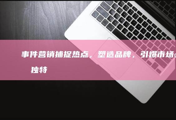 事件营销：捕捉热点，塑造品牌，引爆市场的独特策略